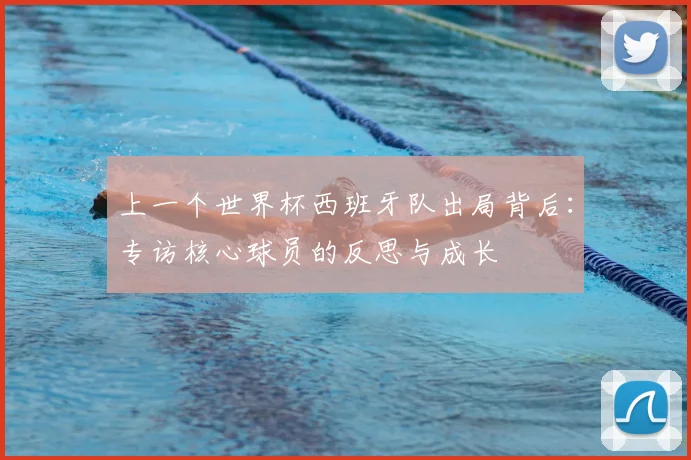 上一个世界杯西班牙队出局背后：专访核心球员的反思与成长