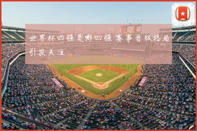 世界杯四强是哪四强 赛事晋级格局引发关注