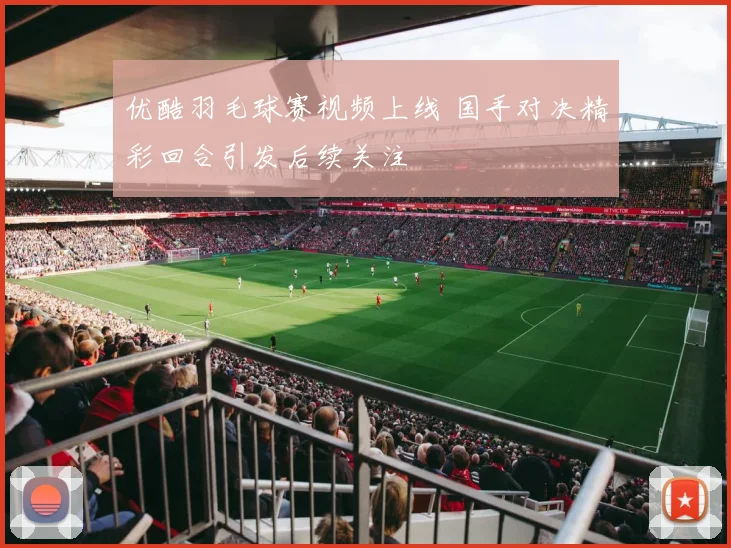 优酷羽毛球赛视频上线 国手对决精彩回合引发后续关注