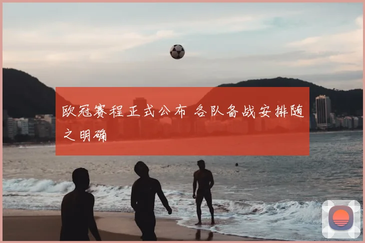 欧冠赛程正式公布 各队备战安排随之明确