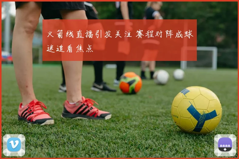 火箭线直播引发关注 赛程对阵成球迷追看焦点