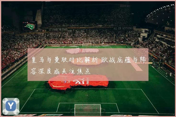 皇马与曼联对比解析 欧战底蕴与阵容深度成关注焦点