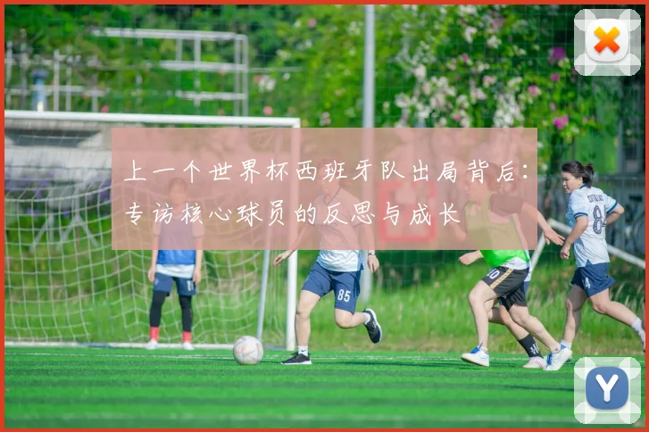 上一个世界杯西班牙队出局背后:专访核心球员的反思与成长