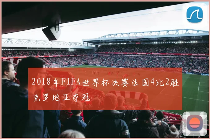 2018年FIFA世界杯决赛法国4比2胜克罗地亚夺冠