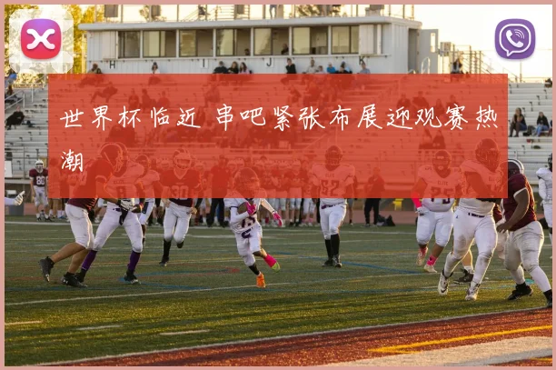 世界杯临近 串吧紧张布展迎观赛热潮