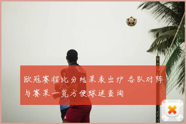 欧冠赛程比分结果表出炉 各队对阵与赛果一览方便球迷查询