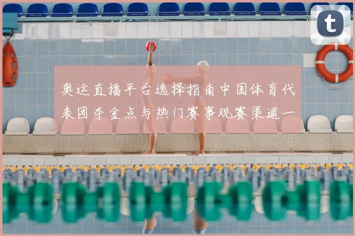 奥运直播平台选择指南中国体育代表团夺金点与热门赛事观赛渠道一览