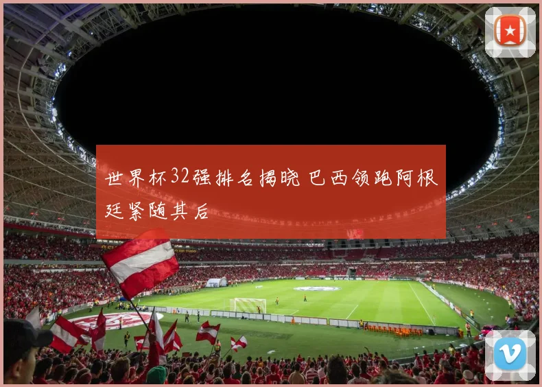 世界杯32强排名揭晓 巴西领跑阿根廷紧随其后