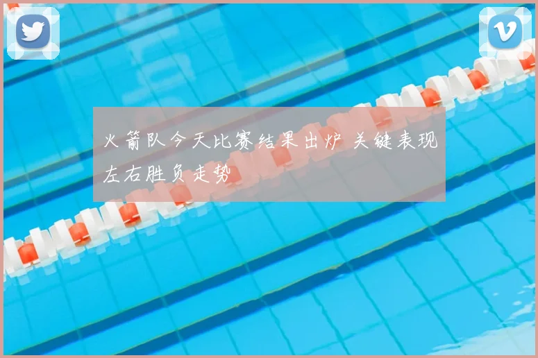 火箭队今天比赛结果出炉 关键表现左右胜负走势