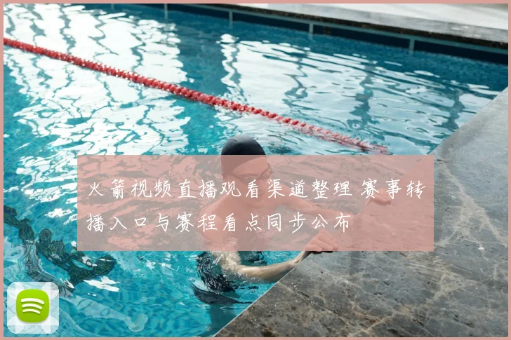 火箭视频直播观看渠道整理 赛事转播入口与赛程看点同步公布