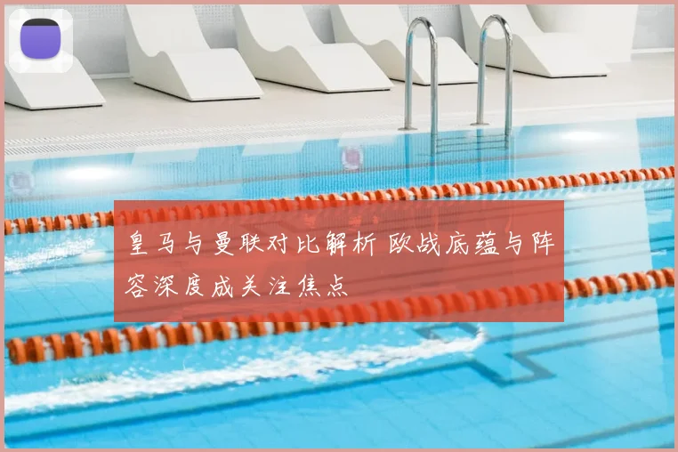 皇马与曼联对比解析 欧战底蕴与阵容深度成关注焦点