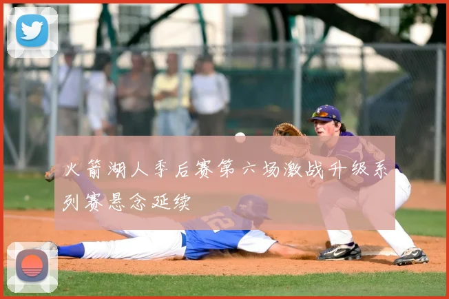 火箭湖人季后赛第六场激战升级系列赛悬念延续
