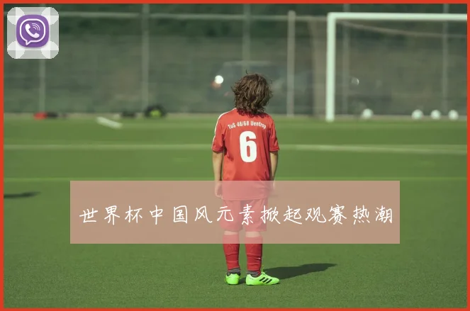 世界杯中国风元素掀起观赛热潮