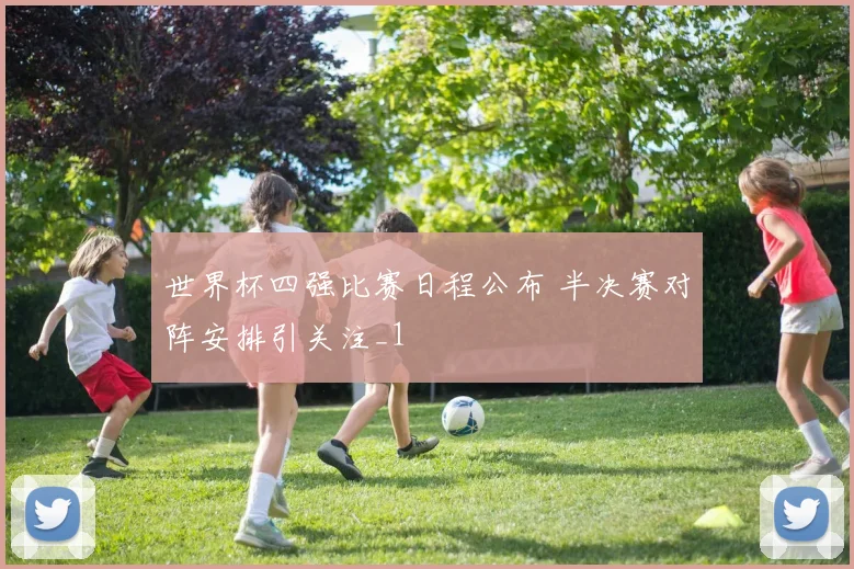 世界杯四强比赛日程公布 半决赛对阵安排引关注_1