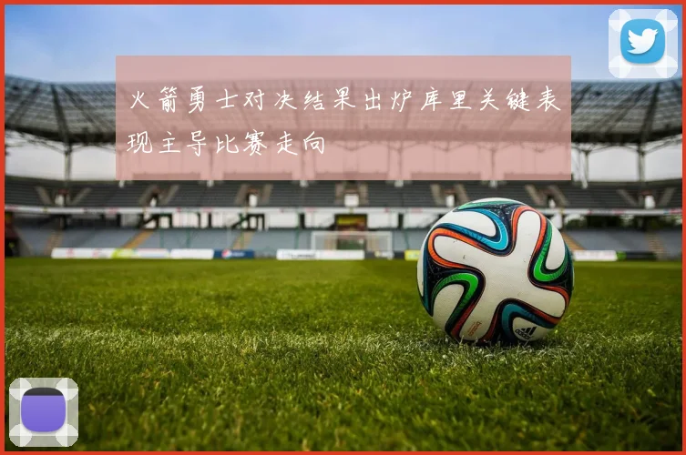 火箭勇士对决结果出炉库里关键表现主导比赛走向
