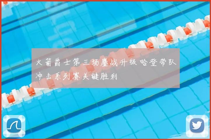 火箭爵士第三场鏖战升级 哈登带队冲击系列赛关键胜利