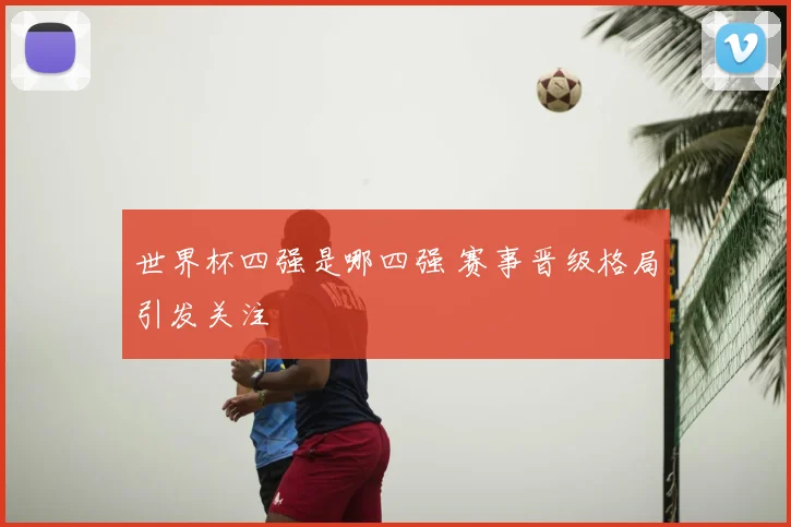 世界杯四强是哪四强 赛事晋级格局引发关注