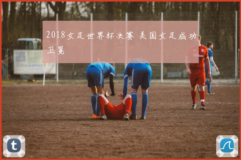 2018女足世界杯决赛 美国女足成功卫冕