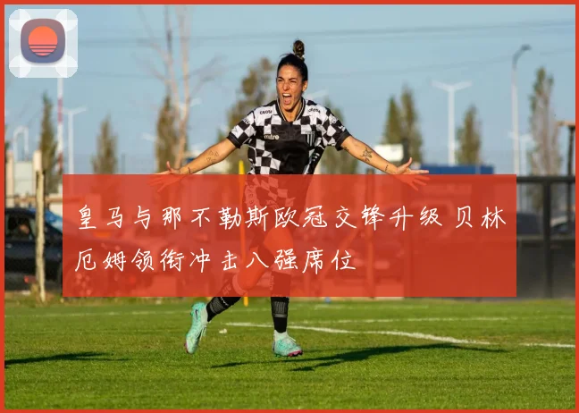 皇马与那不勒斯欧冠交锋升级 贝林厄姆领衔冲击八强席位