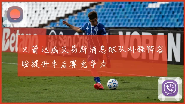 火箭达成交易新消息球队补强阵容盼提升季后赛竞争力