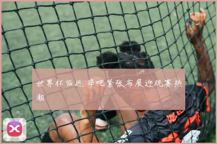 世界杯临近 串吧紧张布展迎观赛热潮