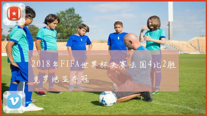 2018年FIFA世界杯决赛法国4比2胜克罗地亚夺冠