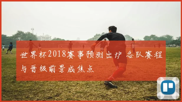 世界杯2018赛事预测出炉 各队赛程与晋级前景成焦点