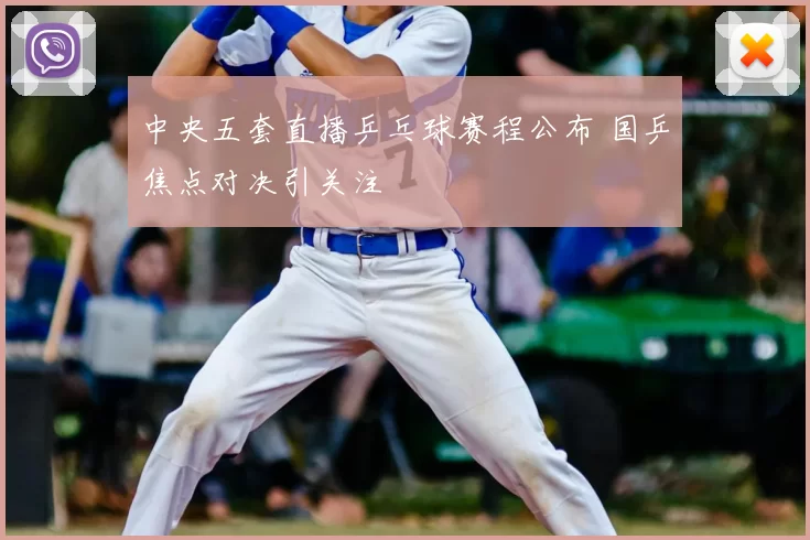 中央五套直播乒乓球赛程公布 国乒焦点对决引关注