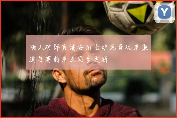 湖人对阵直播安排出炉免费观看渠道与赛前看点同步更新