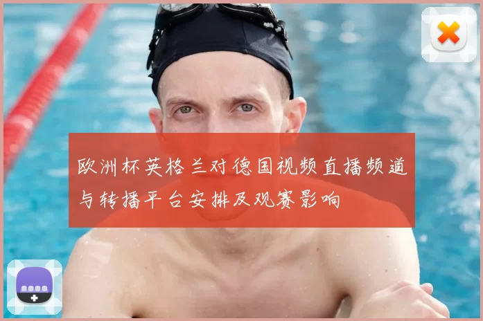 欧洲杯英格兰对德国视频直播频道与转播平台安排及观赛影响