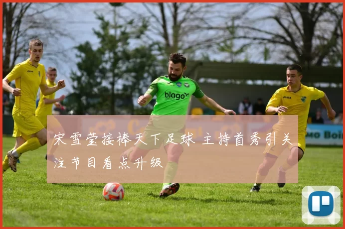 宋雪莹接棒天下足球 主持首秀引关注节目看点升级