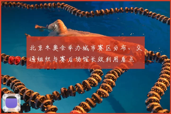 北京冬奥会举办城市赛区分布、交通组织与赛后场馆长效利用看点