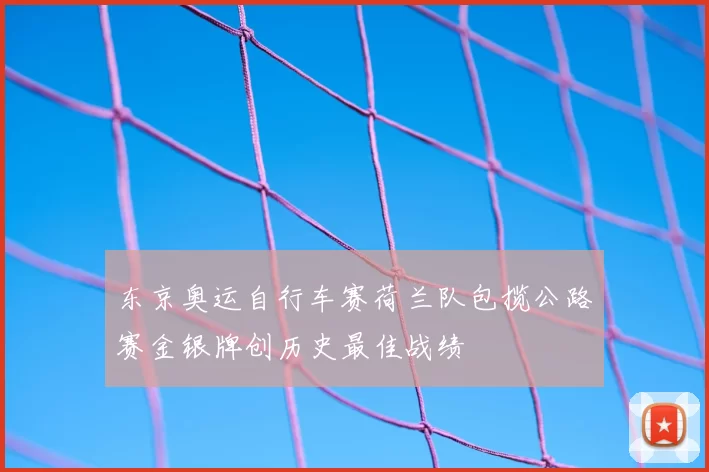 东京奥运自行车赛荷兰队包揽公路赛金银牌创历史最佳战绩