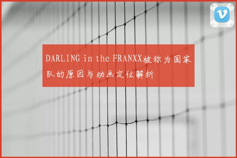 DARLING in the FRANXX被称为国家队的原因与动画定位解析