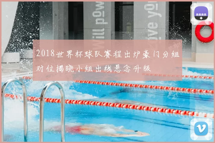 2018世界杯球队赛程出炉豪门分组对位揭晓小组出线悬念升级