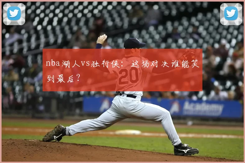 nba湖人vs独行侠：这场对决谁能笑到最后？