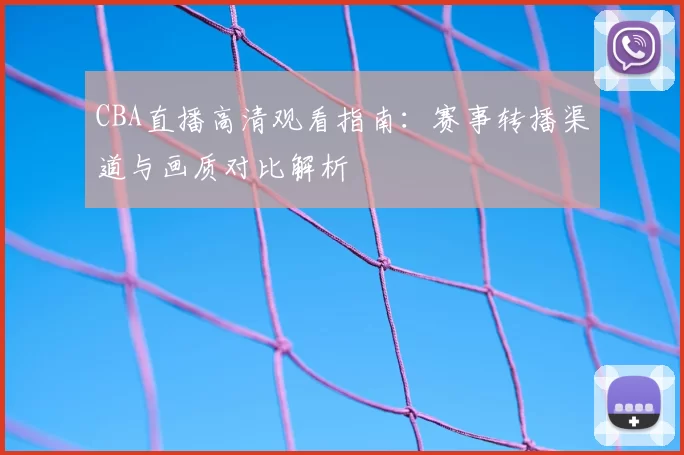 CBA直播高清观看指南：赛事转播渠道与画质对比解析