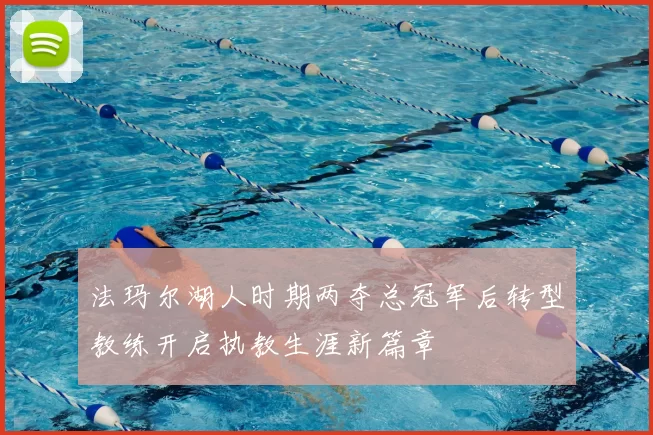 法玛尔湖人时期两夺总冠军后转型教练开启执教生涯新篇章