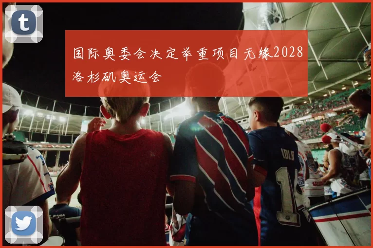 国际奥委会决定举重项目无缘2028洛杉矶奥运会