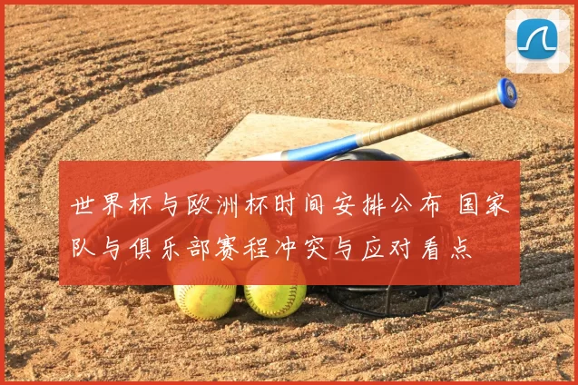 世界杯与欧洲杯时间安排公布 国家队与俱乐部赛程冲突与应对看点