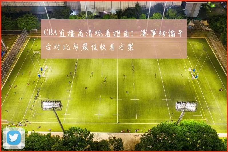 CBA直播高清观看指南：赛事转播平台对比与最佳收看方案