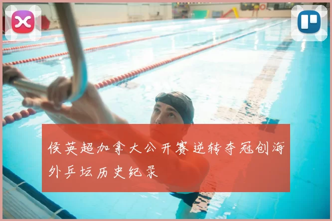 侯英超加拿大公开赛逆转夺冠创海外乒坛历史纪录
