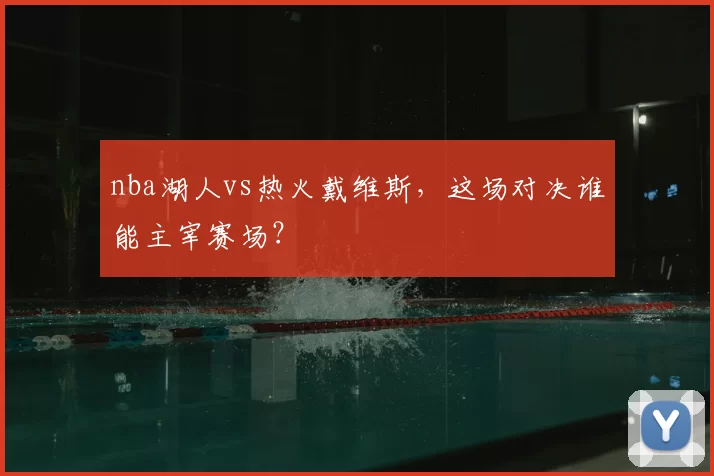 nba湖人vs热火戴维斯,这场对决谁能主宰赛场?