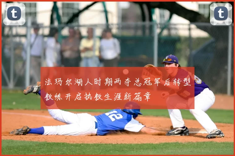 法玛尔湖人时期两夺总冠军后转型教练开启执教生涯新篇章