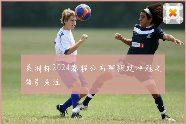 美洲杯2024赛程公布阿根廷冲冠之路引关注