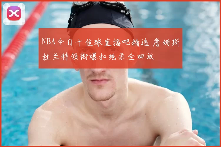 NBA今日十佳球直播吧精选 詹姆斯杜兰特领衔爆扣绝杀全回放