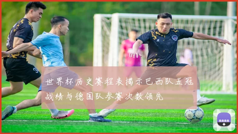 世界杯历史赛程表揭示巴西队五冠战绩与德国队参赛次数领先