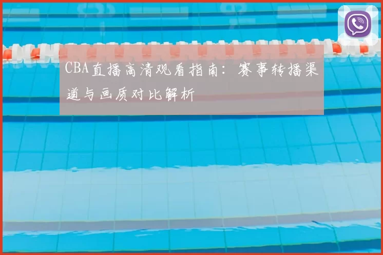 CBA直播高清观看指南:赛事转播渠道与画质对比解析