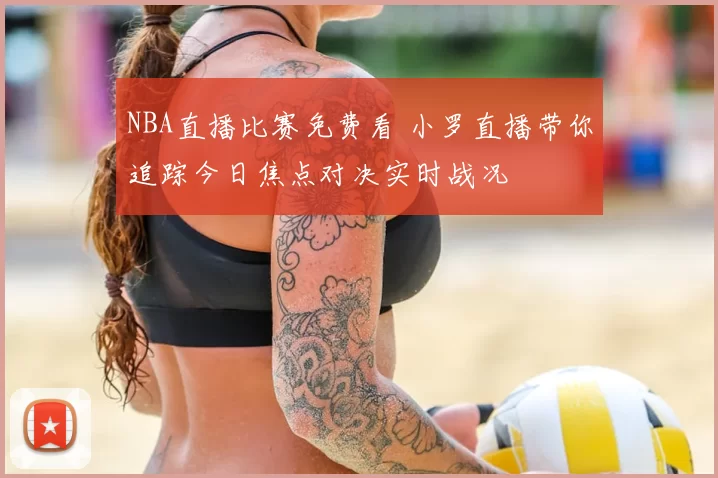 NBA直播比赛免费看 小罗直播带你追踪今日焦点对决实时战况