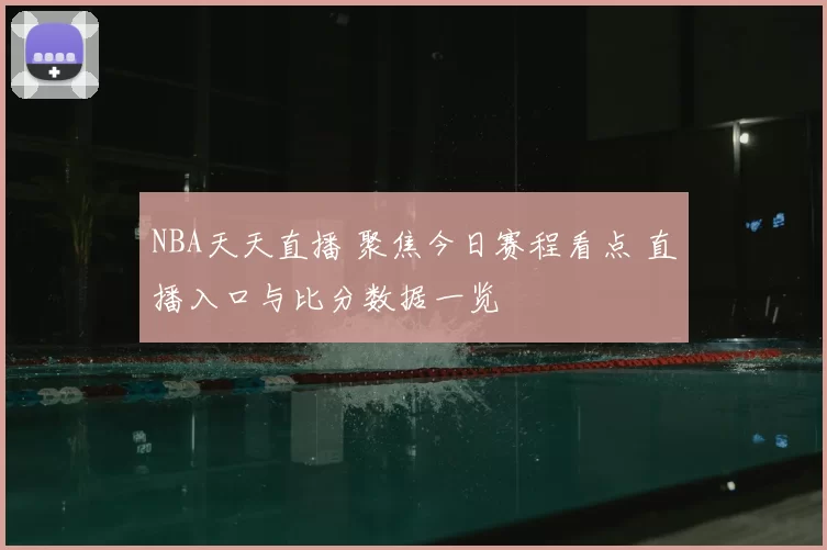 NBA天天直播 聚焦今日赛程看点 直播入口与比分数据一览